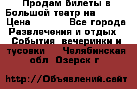 Продам билеты в Большой театр на 09.06. › Цена ­ 3 600 - Все города Развлечения и отдых » События, вечеринки и тусовки   . Челябинская обл.,Озерск г.